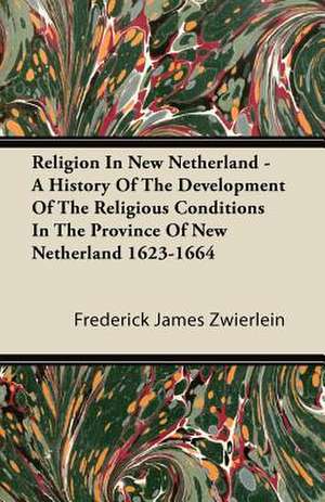 Religion in New Netherland - A History of the Development of the Religious Conditions in the Province of New Netherland 1623-1664 de Frederick James Zwierlein