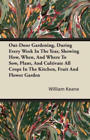 Out-Door Gardening, During Every Week in the Year, Showing How, When, and Where to Sow, Plant, and Cultivate All Crops in the Kitchen, Fruit and Flowe de William Keane