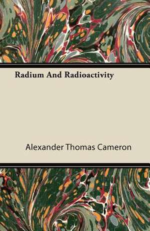 Radium and Radioactivity de Alexander Thomas Cameron