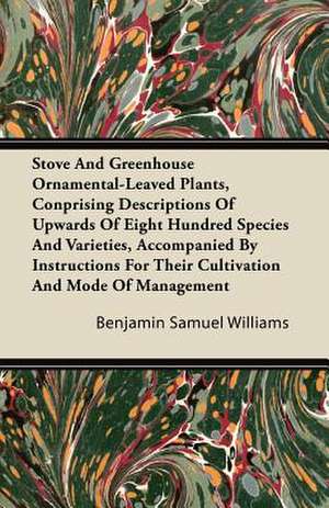 Stove and Greenhouse Ornamental-Leaved Plants, Conprising Descriptions of Upwards of Eight Hundred Species and Varieties, Accompanied by Instructions de Benjamin Samuel Williams