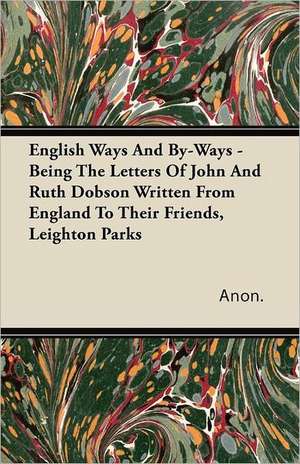 English Ways and By-Ways - Being the Letters of John and Ruth Dobson Written from England to Their Friends, Leighton Parks de Anon