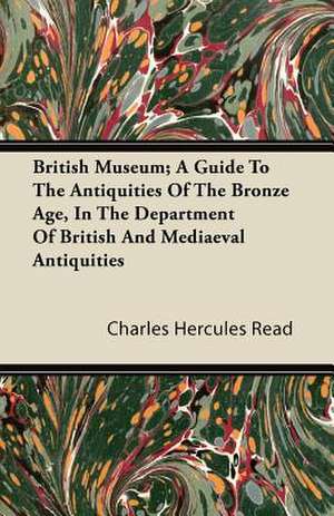 British Museum; A Guide to the Antiquities of the Bronze Age, in the Department of British and Mediaeval Antiquities de Charles Hercules Read