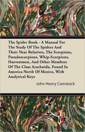 The Spider Book - A Manual for the Study of the Spiders and their Near Relatives, the Scorpions, Pseudoscorpions, Whip-Scorpions, Harvestmen, and Other Members of the Class Arachnida, Found in America North of Mexico, with Analytical Keys de John Henry Comstock