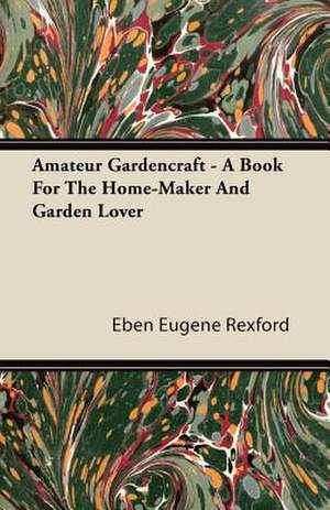 Amateur Gardencraft - A Book for the Home-Maker and Garden Lover de Eben Eugene Rexford