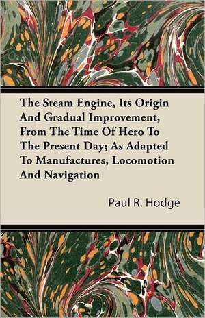 The Steam Engine, Its Origin and Gradual Improvement, from the Time of Hero to the Present Day; As Adapted to Manufactures, Locomotion and Navigation de Paul R. Hodge