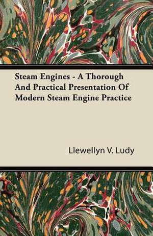 Steam Engines - A Thorough and Practical Presentation of Modern Steam Engine Practice de Llewellyn V. Ludy