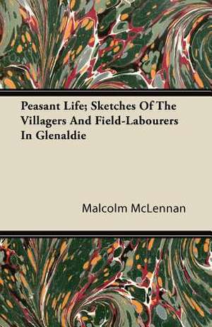 Peasant Life; Sketches Of The Villagers And Field-Labourers In Glenaldie de Malcolm McLennan