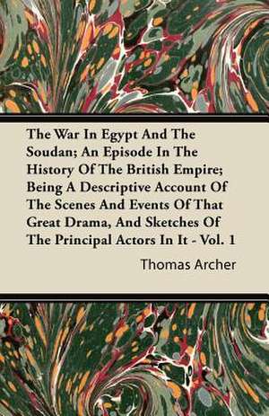 The War in Egypt and the Soudan; An Episode in the History of the British Empire; Being a Descriptive Account of the Scenes and Events of That Great D de Thomas Archer