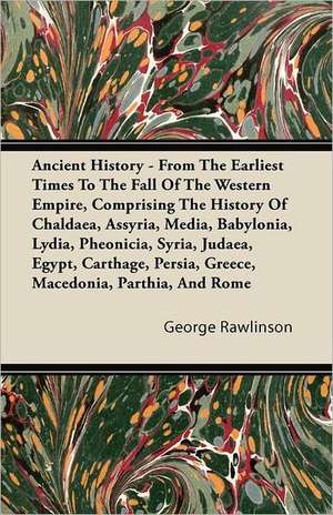 Ancient History - From The Earliest Times To The Fall Of The Western Empire, Comprising The History Of Chaldaea, Assyria, Media, Babylonia, Lydia, Pheonicia, Syria, Judaea, Egypt, Carthage, Persia, Greece, Macedonia, Parthia, And Rome de George Rawlinson