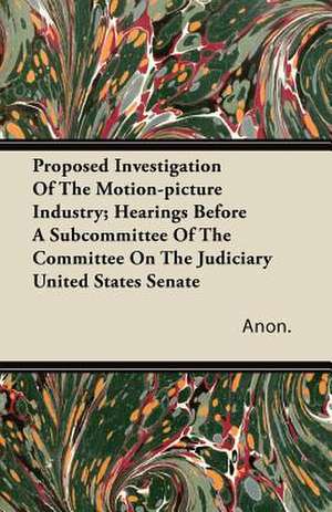 Proposed Investigation of the Motion-Picture Industry; Hearings Before a Subcommittee of the Committee on the Judiciary United States Senate de Anon