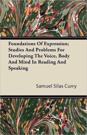 Foundations of Expression; Studies and Problems for Developing the Voice, Body and Mind in Reading and Speaking de Samuel Silas Curry