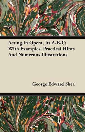 Acting in Opera, Its A-B-C; With Examples, Practical Hints and Numerous Illustrations de George Edward Shea