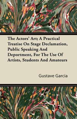 The Actors' Art; A Practical Treatise on Stage Declamation, Public Speaking and Deportment, for the Use of Artists, Students and Amateurs de Gustave Garcia