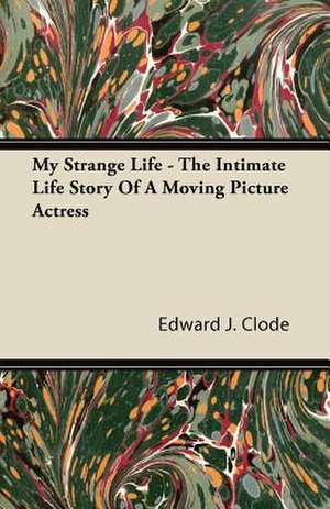 My Strange Life - The Intimate Life Story of a Moving Picture Actress de Edward J. Clode