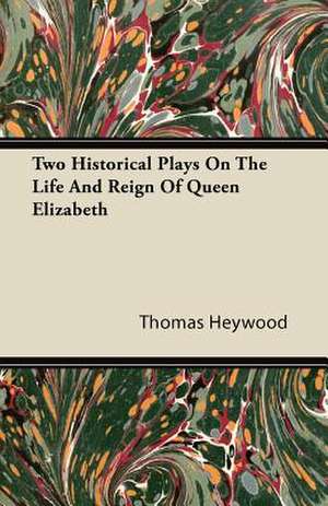 Two Historical Plays On The Life And Reign Of Queen Elizabeth de Thomas Heywood