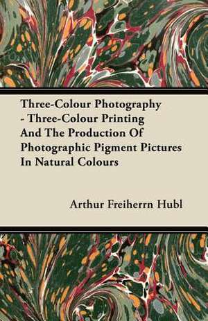 Three-Colour Photography - Three-Colour Printing And The Production Of Photographic Pigment Pictures In Natural Colours de Arthur Freiherrn Hubl