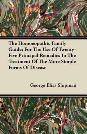 The Homoeopathic Family Guide; For The Use Of Twenty-Five Principal Remedies In The Treatment Of The More Simple Forms Of Disease de George Elias Shipman