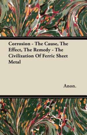 Corrosion - The Cause, The Effect, The Remedy - The Civilization Of Ferric Sheet Metal de Anon.