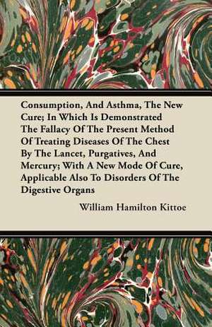 Consumption, and Asthma, the New Cure; In Which Is Demonstrated the Fallacy of the Present Method of Treating Diseases of the Chest by the Lancet, Pur de William Hamilton Kittoe