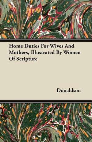 Home Duties For Wives And Mothers, Illustrated By Women Of Scripture de Donaldson