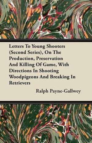 Letters To Young Shooters (Second Series), On The Production, Preservation And Killing Of Game, With Directions In Shooting Woodpigeons And Breaking In Retrievers de Ralph Payne-Gallwey