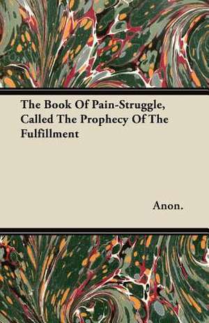 The Book Of Pain-Struggle, Called The Prophecy Of The Fulfillment de Anon.