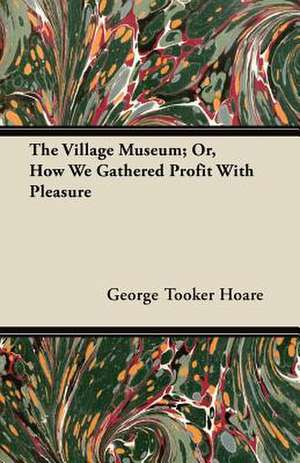 The Village Museum; Or, How We Gathered Profit with Pleasure de George Tooker Hoare