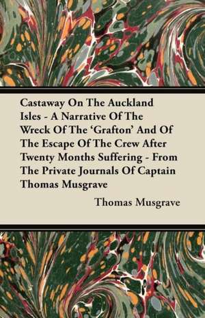 Castaway On The Auckland Isles - A Narrative Of The Wreck Of The 'Grafton' And Of The Escape Of The Crew After Twenty Months Suffering - From The Private Journals Of Captain Thomas Musgrave de Thomas Musgrave