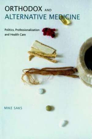 Orthodox and Alternative Medicine: Politics, Professionalization and Health Care de Mike Saks