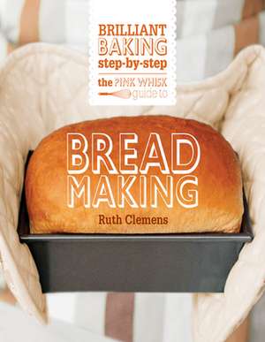 The Pink Whisk Guide to Bread Making: Brilliant Baking Step-By-Step de Ruth Clemens