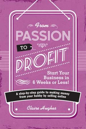 From Passion to Profit: A Step-By-Step Guide to Making Money from Your Hobby by Selling Online de Claire Hughes