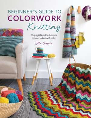 Beginner's Guide to Colorwork Knitting: 16 Projects and Techniques to Learn to Knit with Color de Ella Austin