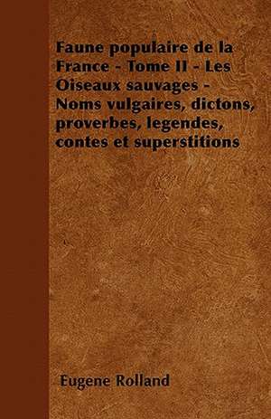 Faune populaire de la France - Tome II - Les Oiseaux sauvages - Noms vulgaires, dictons, proverbes, légendes, contes et superstitions de Eugène Rolland