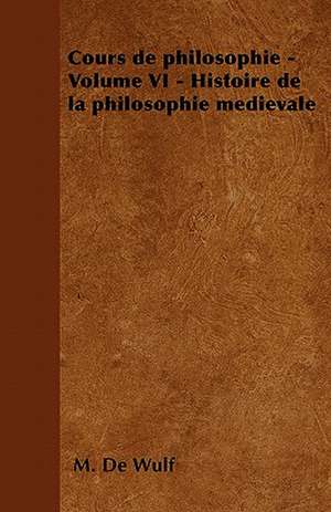 Cours de philosophie - Volume VI - Histoire de la philosophie médiévale de M. De Wulf