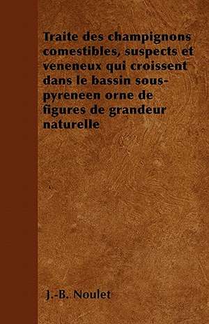 Traité des champignons comestibles, suspects et vénéneux qui croissent dans le bassin sous-pyrénéen orné de figures de grandeur naturelle de J. -B. Noulet