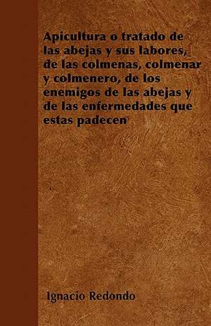 Apicultura o tratado de las abejas y sus labores, de las colmenas, colmenar y colmenero, de los enemigos de las abejas y de las enfermedades que éstas padecen de Ignacio Redondo