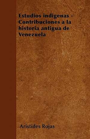 Estudios indígenas - Contribuciones a la historia antigua de Venezuela de Aristides Rojas