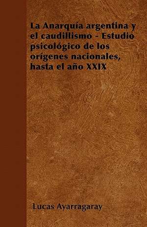 La Anarquía argentina y el caudillismo - Estudio psicológico de los orígenes nacionales, hasta el año XXIX de Lucas Ayarragaray