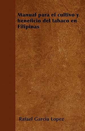 Manual para el cultivo y beneficio del tabaco en Filipinas de Rafael García Lopez