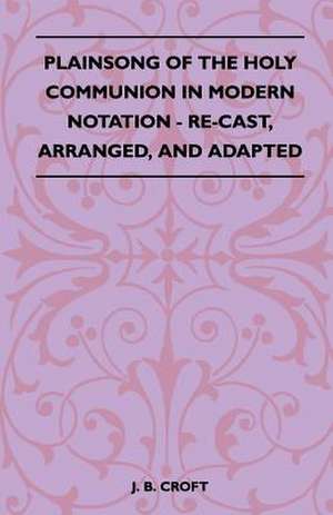 Plainsong Of The Holy Communion In Modern Notation - Re-Cast, Arranged, And Adapted de J. B. Croft