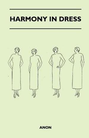 Harmony In Dress - The Charm Of Beautiful Clothes, Good Taste In Dress, Dress Foundations, Line In Figure And Dress, Colour, Its Theory And Application, Fabrics And Their Adaptability, Clothes Suitability, Good Taste In Millinery And Accessories, Planning de Anon