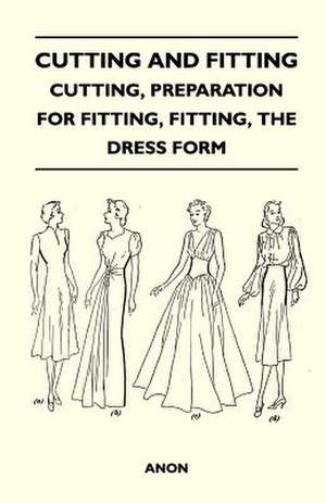 Cutting and Fitting - Cutting, Preparation for Fitting, Fitting, the Dress Form de Anon