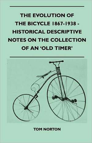 The Evolution Of The Bicycle 1867-1938 - Historical Descriptive Notes On The Collection Of An 'Old Timer' de Tom Norton