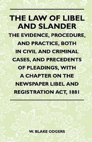 The Law Of Libel And Slander - The Evidence, Procedure, And Practice, Both In Civil And Criminal Cases, And Precedents Of Pleadings, With A Chapter On The Newspaper Libel And Registration Act, 1881 de W. Blake Odgers