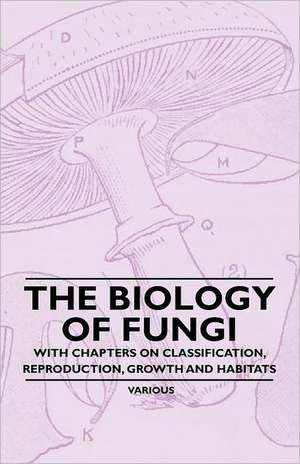 The Biology of Fungi - With Chapters on Classification, Reproduction, Growth and Habitats de Various