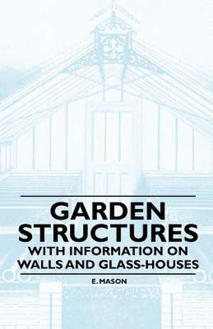 Garden Structures - With Information on Walls and Glass-houses de E. Mason