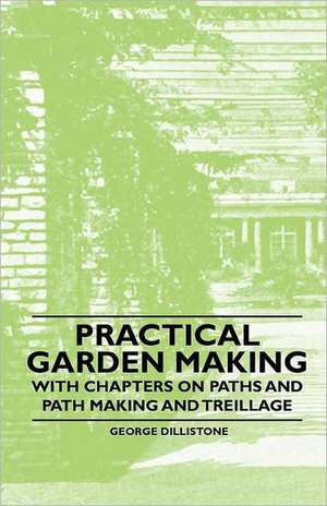 Practical Garden Making - With Chapters on Paths and Path Making and Treillage de George Dillistone