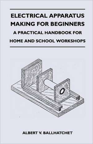 Electrical Apparatus Making for Beginners - A Practical Handbook for Home and School Workshops de Albert V. Ballhatchet