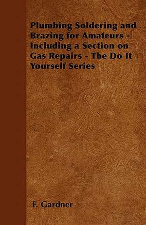 Plumbing Soldering and Brazing for Amateurs - Including a Section on Gas Repairs - The Do It Yourself Series de F. Gardner