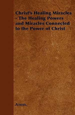 Christ's Healing Miracles - The Healing Powers and Miracles Connected to the Power of Christ de Anon.